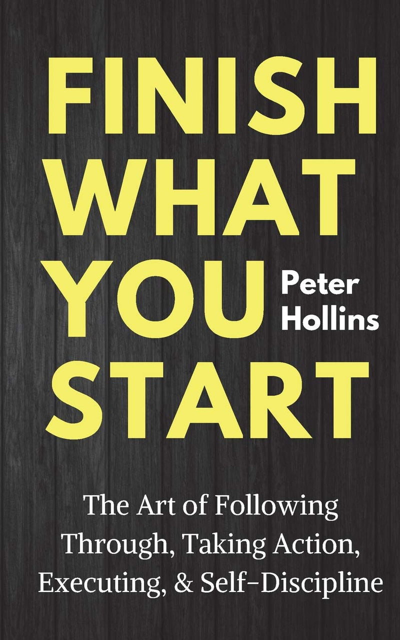 Finish What You Start: The Art of Following Through, Taking Action, Executing, & Self-Discipline (Live a Disciplined Life)