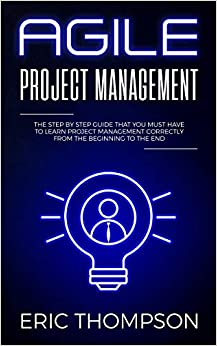 Agile Project Management: The Step by Step Guide that You Must Have to Learn Project Management Correctly from the Beginning to the End